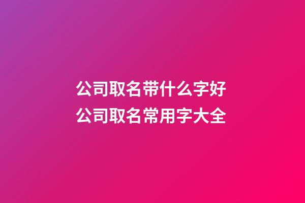 公司取名带什么字好 公司取名常用字大全-第1张-公司起名-玄机派